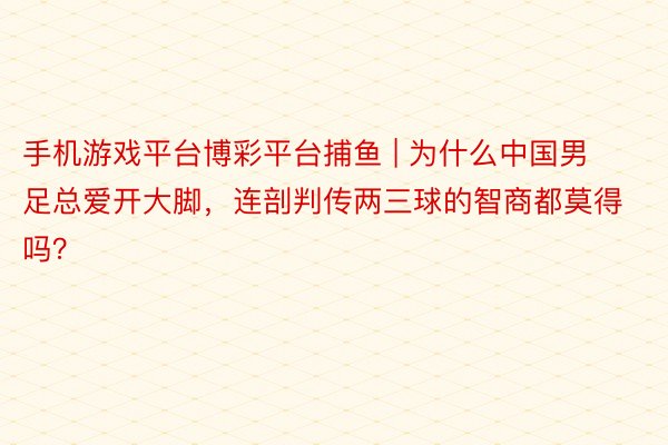 手机游戏平台博彩平台捕鱼 | 为什么中国男足总爱开大脚，连剖判传两三球的智商都莫得吗？