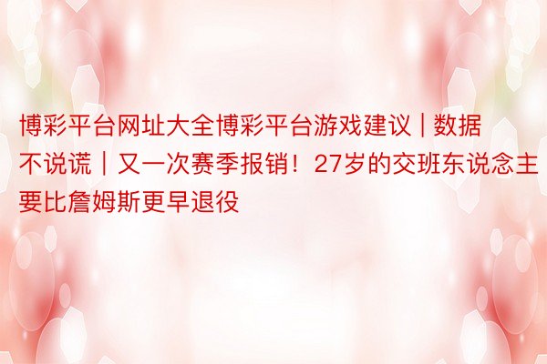 博彩平台网址大全博彩平台游戏建议 | 数据不说谎｜又一次赛季报销！27岁的交班东说念主要比詹姆斯更早退役