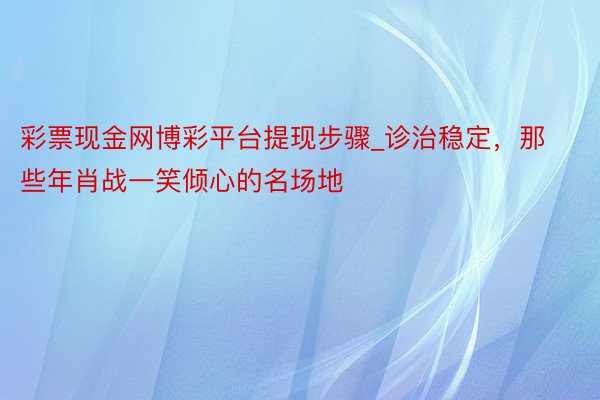 彩票现金网博彩平台提现步骤_诊治稳定，那些年肖战一笑倾心的名场地