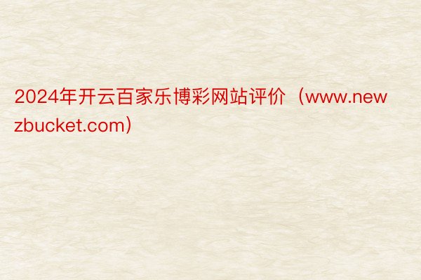 2024年开云百家乐博彩网站评价（www.newzbucket.com）