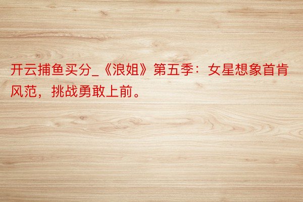 开云捕鱼买分_《浪姐》第五季：女星想象首肯风范，挑战勇敢上前。