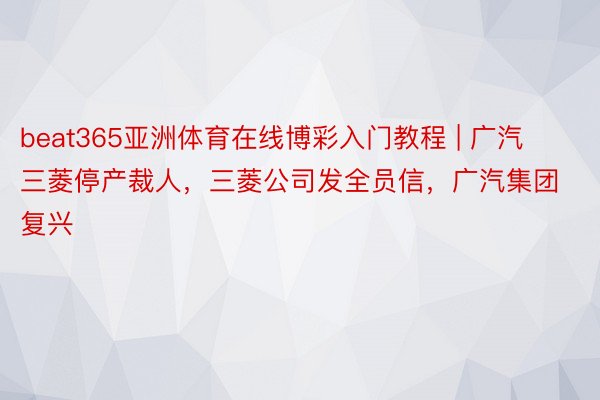 beat365亚洲体育在线博彩入门教程 | 广汽三菱停产裁人，三菱公司发全员信，广汽集团复兴
