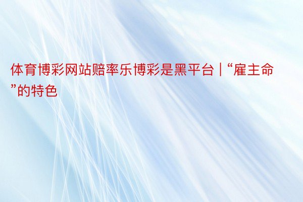 体育博彩网站赔率乐博彩是黑平台 | “雇主命”的特色