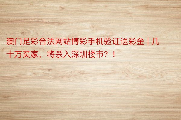 澳门足彩合法网站博彩手机验证送彩金 | 几十万买家，将杀入深圳楼市？！