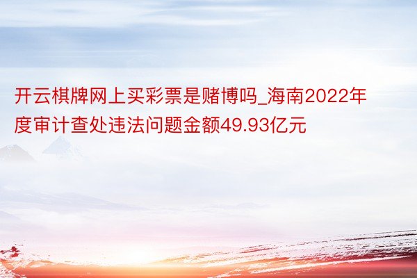 开云棋牌网上买彩票是赌博吗_海南2022年度审计查处违法问题金额49.93亿元
