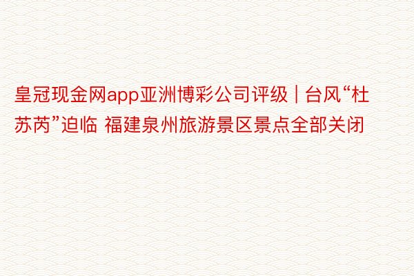 皇冠现金网app亚洲博彩公司评级 | 台风“杜苏芮”迫临 福建泉州旅游景区景点全部关闭