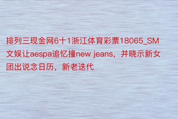 排列三现金网6十1浙江体育彩票18065_SM文娱让aespa追忆撞new jeans，并晓示新女团出说念日历，新老迭代