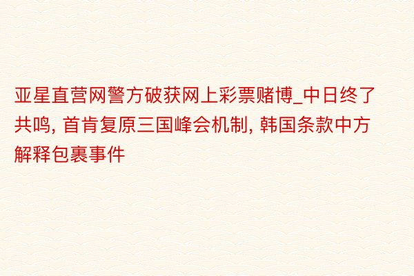 亚星直营网警方破获网上彩票赌博_中日终了共鸣, 首肯复原三国峰会机制, 韩国条款中方解释包裹事件