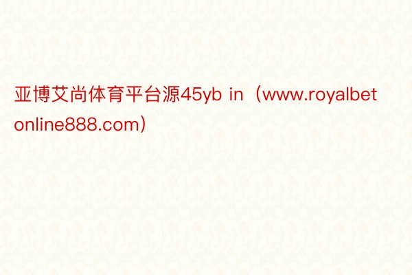 亚博艾尚体育平台源45yb in（www.royalbetonline888.com）