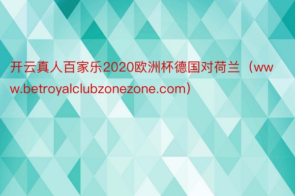 开云真人百家乐2020欧洲杯德国对荷兰（www.betroyalclubzonezone.com）