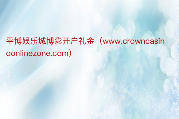 平博娱乐城博彩开户礼金（www.crowncasinoonlinezone.com）