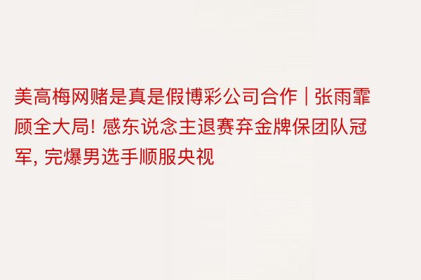 美高梅网赌是真是假博彩公司合作 | 张雨霏顾全大局! 感东说念主退赛弃金牌保团队冠军, 完爆男选手顺服央视