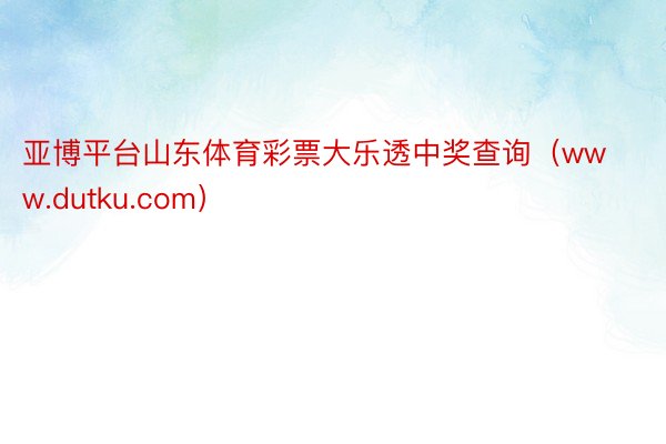 亚博平台山东体育彩票大乐透中奖查询（www.dutku.com）