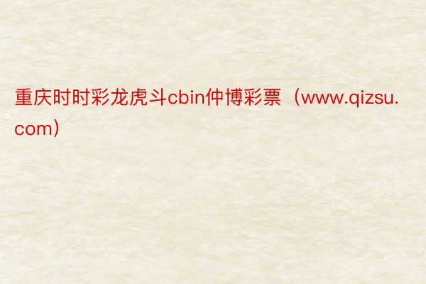 重庆时时彩龙虎斗cbin仲博彩票（www.qizsu.com）