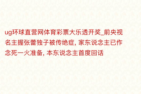 ug环球直营网体育彩票大乐透开奖_前央视名主握张蕾独子被传绝症, 家东说念主已作念死一火准备, 本东说念主首度回话