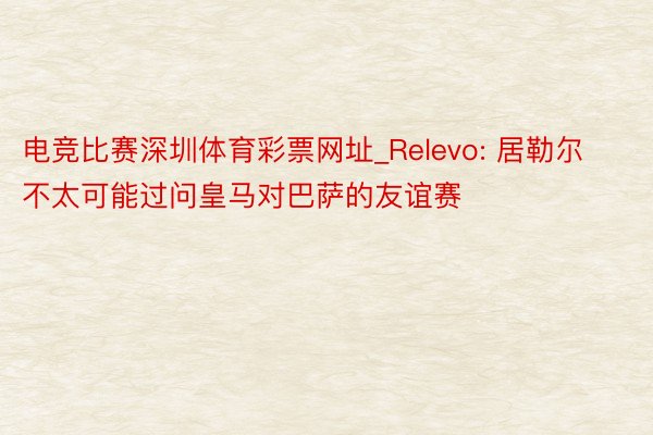 电竞比赛深圳体育彩票网址_Relevo: 居勒尔不太可能过问皇马对巴萨的友谊赛