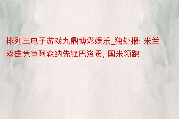 排列三电子游戏九鼎博彩娱乐_独处报: 米兰双雄竞争阿森纳先锋巴洛贡, 国米领跑