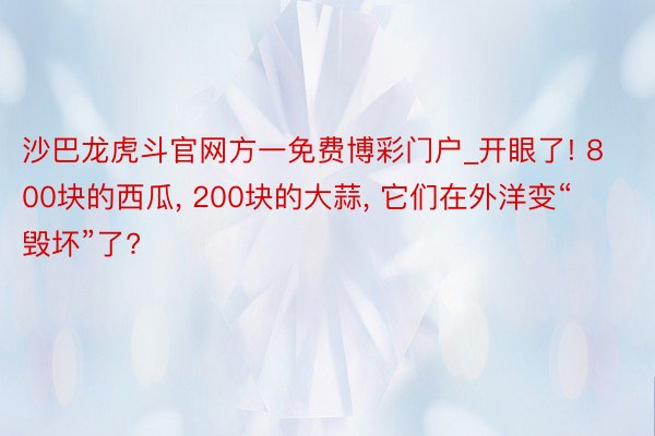 沙巴龙虎斗官网方一免费博彩门户_开眼了! 800块的西瓜, 200块的大蒜, 它们在外洋变“毁坏”了?