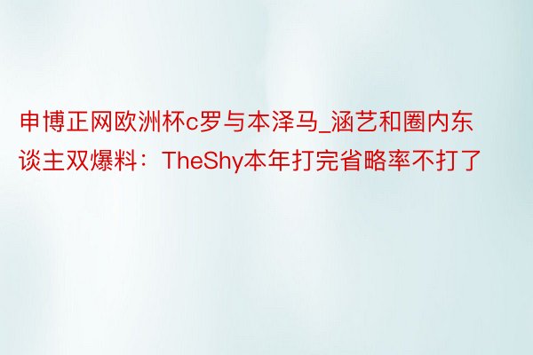 申博正网欧洲杯c罗与本泽马_涵艺和圈内东谈主双爆料：TheShy本年打完省略率不打了