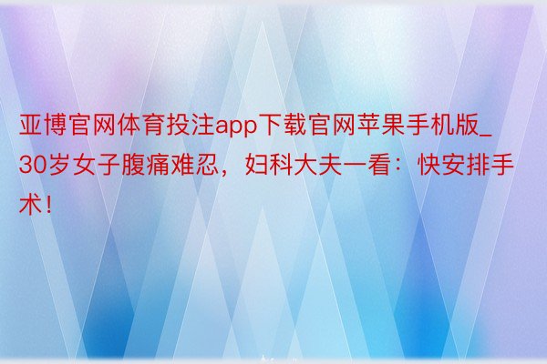 亚博官网体育投注app下载官网苹果手机版_30岁女子腹痛难忍，妇科大夫一看：快安排手术！