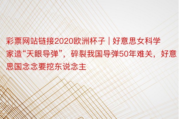 彩票网站链接2020欧洲杯子 | 好意思女科学家造“天眼导弹”，碎裂我国导弹50年难关，好意思国念念要挖东说念主