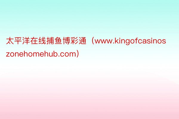 太平洋在线捕鱼博彩通（www.kingofcasinoszonehomehub.com）