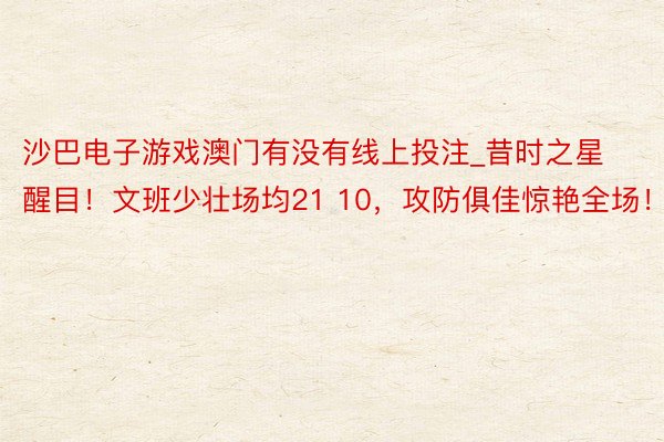 沙巴电子游戏澳门有没有线上投注_昔时之星醒目！文班少壮场均21 10，攻防俱佳惊艳全场！