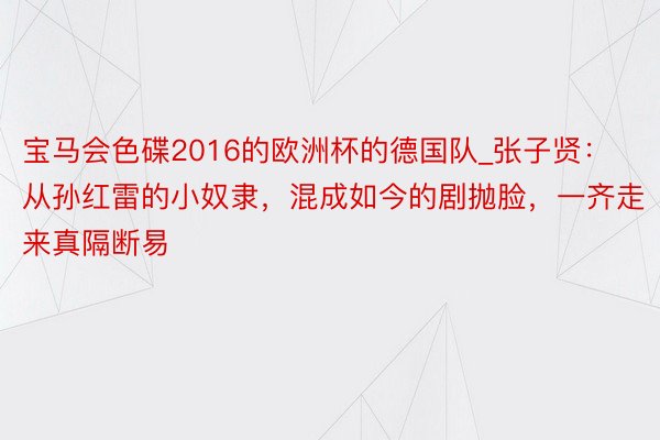 宝马会色碟2016的欧洲杯的德国队_张子贤：从孙红雷的小奴隶，混成如今的剧抛脸，一齐走来真隔断易