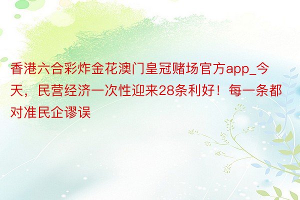 香港六合彩炸金花澳门皇冠赌场官方app_今天，民营经济一次性迎来28条利好！每一条都对准民企谬误