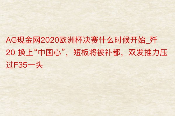 AG现金网2020欧洲杯决赛什么时候开始_歼20 换上“中国心”，短板将被补都，双发推力压过F35一头