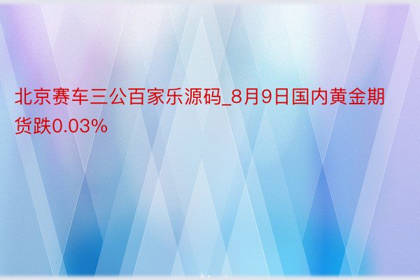 北京赛车三公百家乐源码_8月9日国内黄金期货跌0.03%