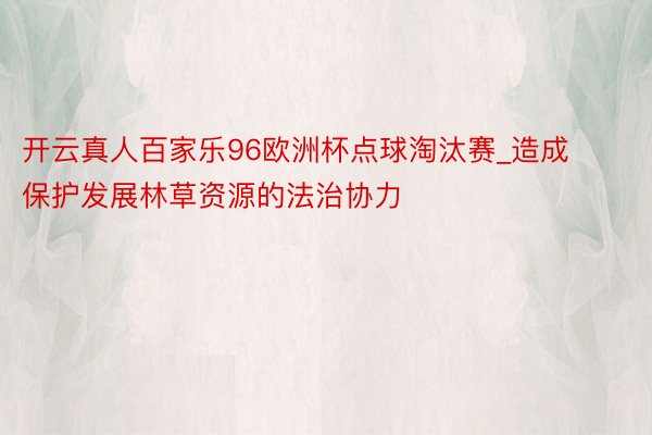 开云真人百家乐96欧洲杯点球淘汰赛_造成保护发展林草资源的法治协力
