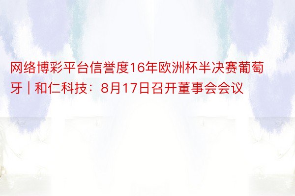 网络博彩平台信誉度16年欧洲杯半决赛葡萄牙 | 和仁科技：8月17日召开董事会会议