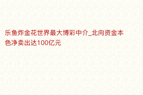乐鱼炸金花世界最大博彩中介_北向资金本色净卖出达100亿元