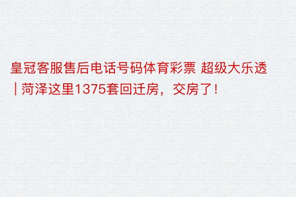 皇冠客服售后电话号码体育彩票 超级大乐透 | 菏泽这里1375套回迁房，交房了！