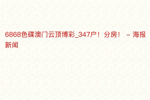 6868色碟澳门云顶博彩_347户！分房！ - 海报新闻