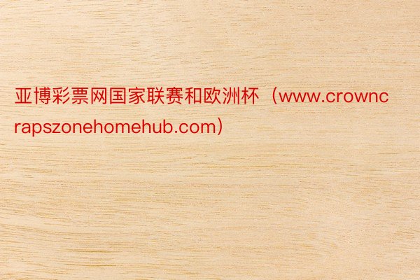 亚博彩票网国家联赛和欧洲杯（www.crowncrapszonehomehub.com）
