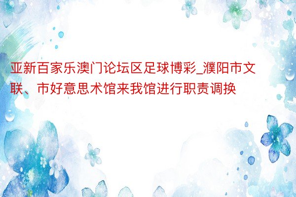 亚新百家乐澳门论坛区足球博彩_濮阳市文联、市好意思术馆来我馆进行职责调换