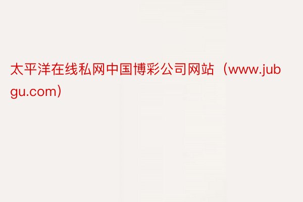 太平洋在线私网中国博彩公司网站（www.jubgu.com）