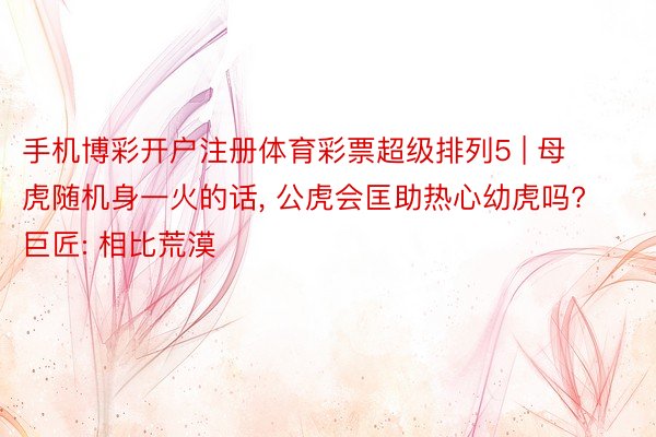 手机博彩开户注册体育彩票超级排列5 | 母虎随机身一火的话, 公虎会匡助热心幼虎吗? 巨匠: 相比荒漠