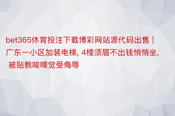 bet365休育投注下载博彩网站源代码出售 | 广东一小区加装电梯, 4楼须眉不出钱悄悄坐, 被贴教唆嗅觉受侮辱