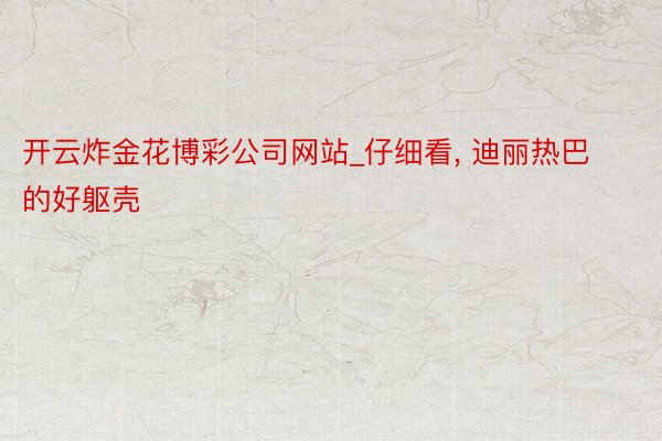 开云炸金花博彩公司网站_仔细看, 迪丽热巴的好躯壳