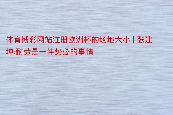 体育博彩网站注册欧洲杯的场地大小 | 张建坤:耐劳是一件势必的事情