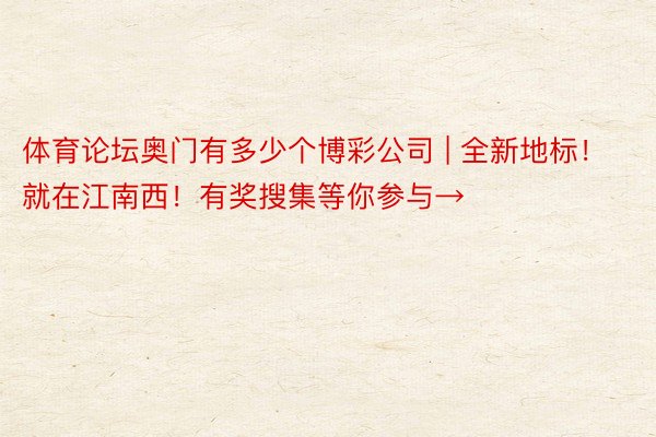 体育论坛奥门有多少个博彩公司 | 全新地标！就在江南西！有奖搜集等你参与→