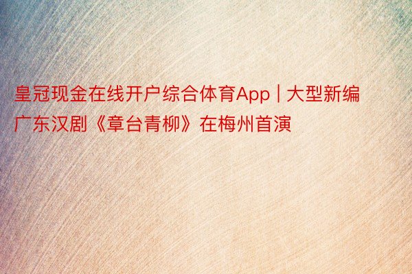 皇冠现金在线开户综合体育App | 大型新编广东汉剧《章台青柳》在梅州首演