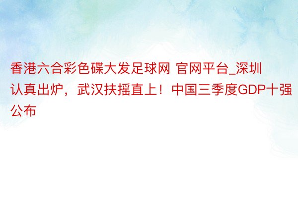 香港六合彩色碟大发足球网 官网平台_深圳认真出炉，武汉扶摇直上！中国三季度GDP十强公布