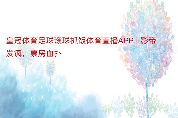 皇冠体育足球滚球抓饭体育直播APP | 影帝发疯，票房血扑
