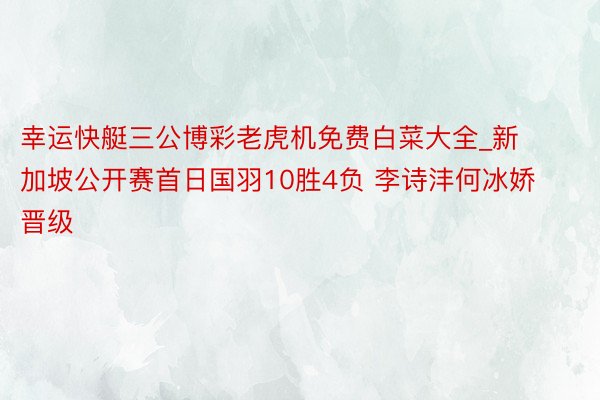 幸运快艇三公博彩老虎机免费白菜大全_新加坡公开赛首日国羽10胜4负 李诗沣何冰娇晋级