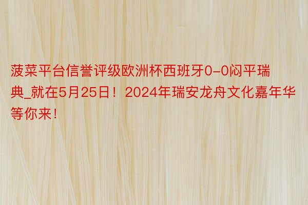 菠菜平台信誉评级欧洲杯西班牙0-0闷平瑞典_就在5月25日！2024年瑞安龙舟文化嘉年华等你来！
