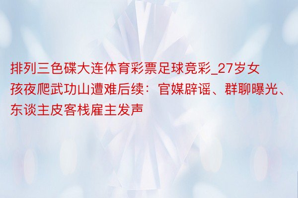 排列三色碟大连体育彩票足球竞彩_27岁女孩夜爬武功山遭难后续：官媒辟谣、群聊曝光、东谈主皮客栈雇主发声